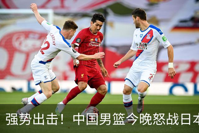 强势出击！中国男篮今晚怒战日本，郭士强仅剩9名徒弟！