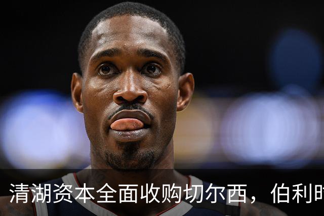 清湖资本全面收购切尔西，伯利时代正式终结